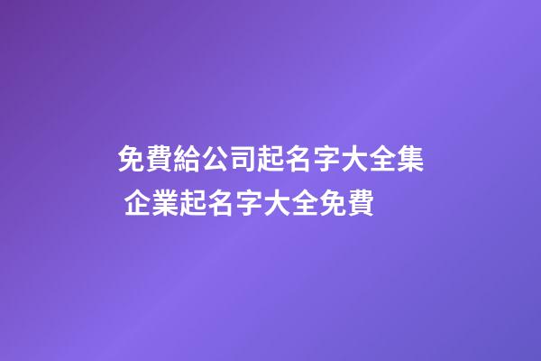 免費給公司起名字大全集 企業起名字大全免費-第1張-公司起名-玄機派